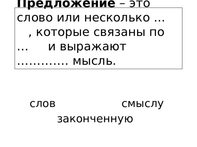 Предложение – это слово или несколько ... , которые связаны по … и выражают …………. мысль.   слов смыслу законченную 