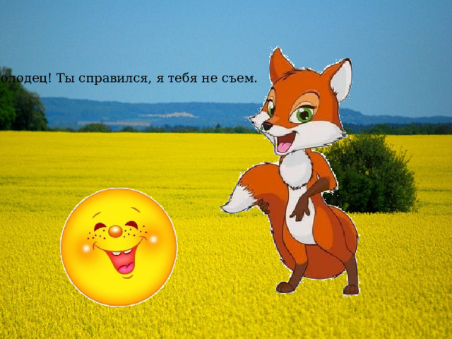 Молодец! Ты справился, я тебя не съем. 