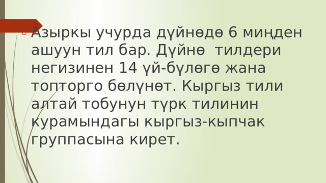 Азыркы учурда дүйнөдө 6 миңден ашуун тил бар. Дүйнө тилдери негизинен 14 үй-бүлөгө жана топторго бөлүнөт. Кыргыз тили алтай тобунун түрк тилинин курамындагы кыргыз-кыпчак группасына кирет. 