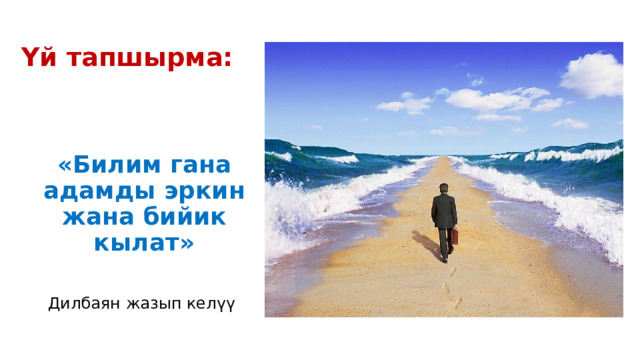 Үй тапшырма:   «Билим гана адамды эркин жана бийик кылат»  Дилбаян жазып келүү 