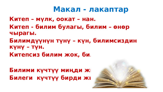  Макал - лакаптар Китеп – мүлк, оокат – нан. Китеп - билим булагы, билим – өнөр чырагы. Билимдүүнүн түнү – күн, билимсиздин күнү – түн. Китепсиз билим жок, билимсиз өмүр жок.  Билими күчтүү миңди жыгат, Билеги күчтүү бирди жыгат. 