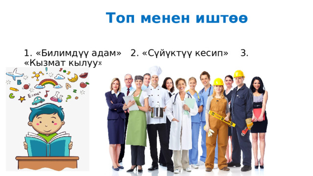  Топ менен иштөө 1. «Билимдүү адам» 2. «Сүйүктүү кесип» 3. «Кызмат кылуу» 