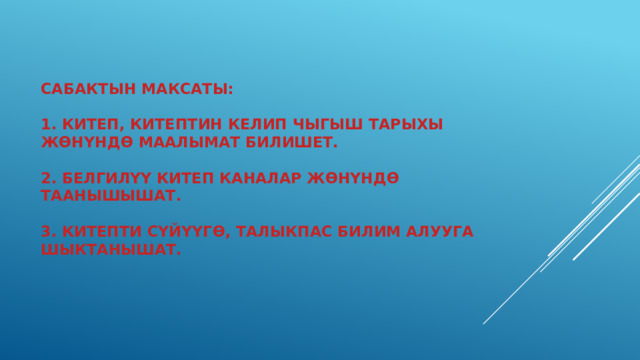 Сабактын максаты:   1. китеп, китептин келип чыгыш тарыхы жөнүндө маалымат билишет.   2. белгилүү китеп каналар жөнүндө таанышышат.   3. Китепти сүйүүгө, талыкпас билим алууга шыктанышат.     