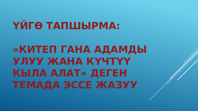 Үйгө тапшырма:   «китеп гана адамды улуу жана күчтүү кыла алат» деген темада эссе жазуу 