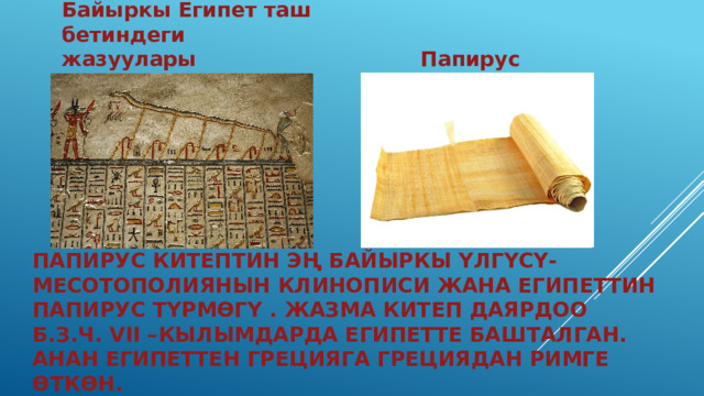 Байыркы Египет таш бетиндеги жазуулары  Папирус  Папирус Китептин эң байыркы үлгүсү- Месотополиянын клинописи жана Египеттин папирус түрмөгү . Жазма китеп даярдоо б.з.ч. VII –кылымдарда Египетте башталган. Анан Египеттен Грецияга Грециядан Римге өткөн. 