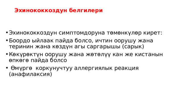 Эхинококкоздун белгилери   Эхинококкоздун симптомдоруна төмөнкүлөр кирет: Боордо ыйлаак пайда болсо, ичтин оорушу жана теринин жана көздүн агы саргарышы (сарык) Көкүрөктүн оорушу жана жөтөлүү кан же кистанын өпкөгө пайда болсо  Өмүргө коркунучтуу аллергиялык реакция (анафилаксия) 