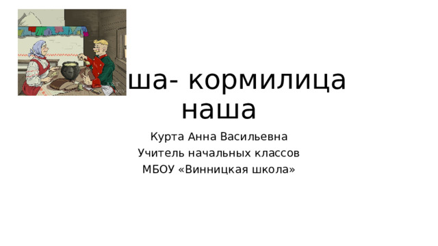 Каша- кормилица наша Курта Анна Васильевна Учитель начальных классов МБОУ «Винницкая школа» 