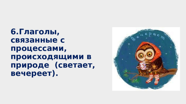 6.Глаголы, связанные с процессами, происходящими в природе (светает, вечереет).   