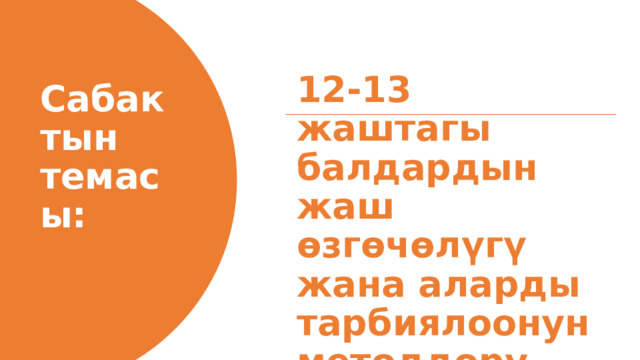 Сабактын темасы: 12-13 жаштагы балдардын жаш өзгөчөлүгү жана аларды тарбиялоонун методдору . 