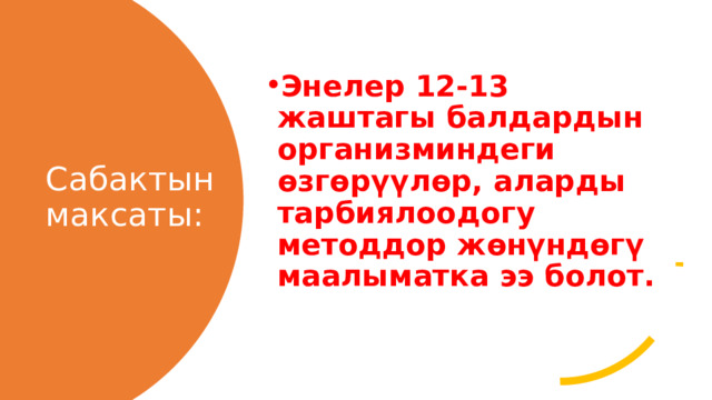 Энелер 12-13 жаштагы балдардын организминдеги өзгөрүүлөр, аларды тарбиялоодогу методдор жөнүндөгү маалыматка ээ болот. Сабактын максаты: 