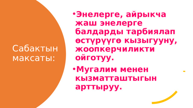 Энелерге, айрыкча жаш энелерге балдарды тарбиялап өстүрүүгө кызыгууну, жоопкерчиликти ойготуу. Мугалим менен кызматташтыгын арттыруу. Сабактын максаты: 