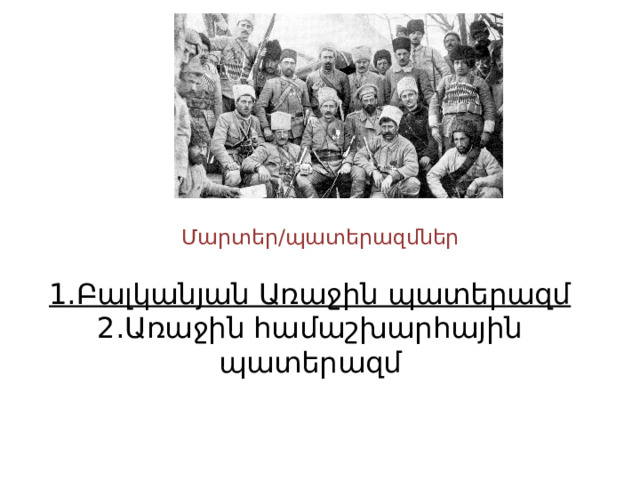   Մարտեր/պատերազմներ 1.Բալկանյան Առաջին պատերազմ  2.Առաջին համաշխարհային պատերազմ 
