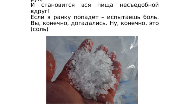 Без нее, ребята, повар, просто, как без рук,  И становится вся пища несъедобной вдруг!  Если в ранку попадет – испытаешь боль.  Вы, конечно, догадались. Ну, конечно, это (соль) 