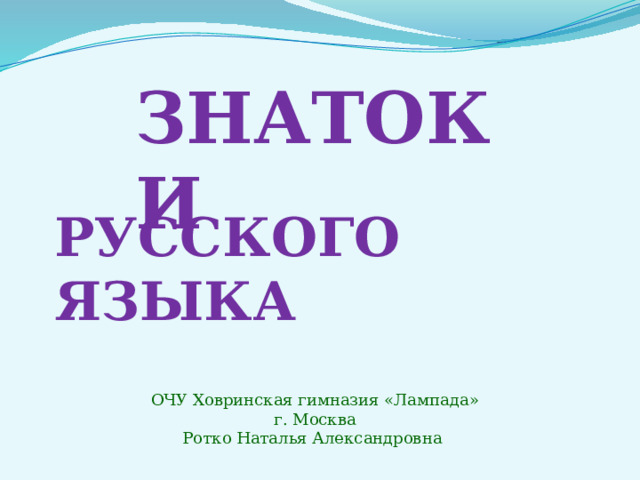 ЗНАТОКИ РУССКОГО ЯЗЫКА ОЧУ Ховринская гимназия «Лампада» г. Москва Ротко Наталья Александровна 