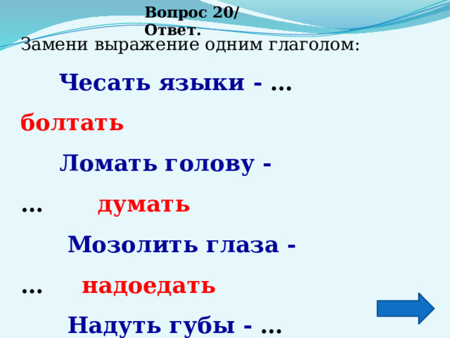 Вопрос 20/ Ответ. Замени выражение одним глаголом:         Чесать языки - …         болтать       Ломать голову - …        думать       Мозолить глаза - …      надоедать        Надуть губы - …           обидеться       Задирать нос - …          важничать 