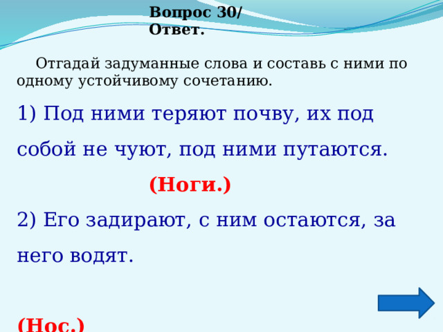 Вопрос 30/ Ответ.  Отгадай задуманные слова и составь с ними по одному устойчивому сочетанию.   1) Под ними теряют почву, их под собой не чуют, под ними путаются. (Ноги.) 2) Его задирают, с ним остаются, за него водят.   (Нос.) 