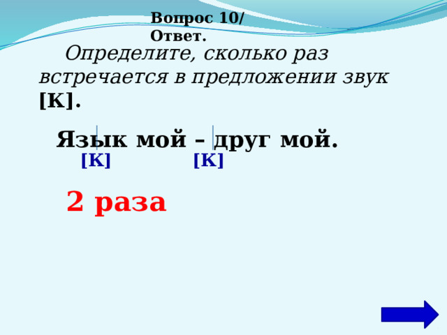 Вопрос 10/ Ответ.  Определите, сколько раз встречается в предложении звук [К].      Язык мой – друг мой.   [К] [К] 2 раза 