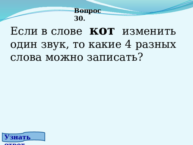 Вопрос 30. Если в слове  кот   изменить один звук, то какие 4 разных слова можно записать? Узнать ответ. 