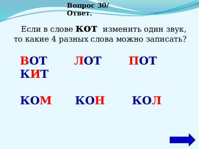 Вопрос 30/ Ответ.  Если в слове  кот   изменить один звук, то какие 4 разных слова можно записать? В ОТ Л ОТ П ОТ К И Т  КО М КО Н КО Л 