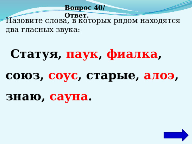 Вопрос 40/ Ответ. Назовите слова, в которых рядом находятся два гласных звука:  Статуя, паук , фиалка , союз, соус , старые, алоэ , знаю, сауна . 
