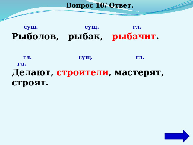 Вопрос 10/ Ответ.  сущ. сущ. гл. Рыболов, рыбак, рыбачит .    гл. сущ. гл. гл. Делают, строители , мастерят, строят. 