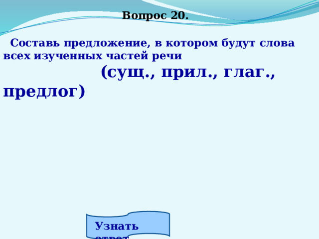 Вопрос 20.  Составь предложение, в котором будут слова всех изученных частей речи  (сущ., прил., глаг., предлог) Узнать ответ. 