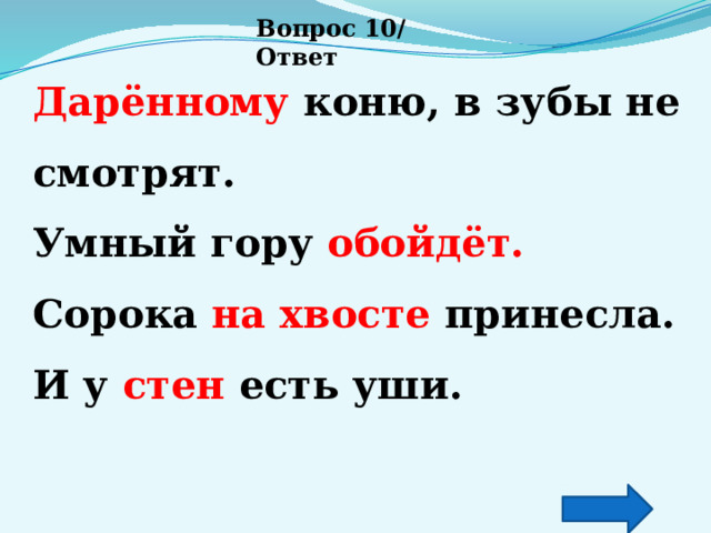 Вопрос 10/ Ответ Дарённому коню, в зубы не смотрят. Умный гору обойдёт. Сорока на хвосте принесла. И у стен есть уши. 
