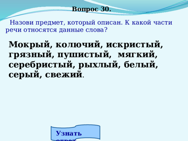 Вопрос 30.  Назови предмет, который описан. К какой части речи относятся данные слова? Мокрый, колючий, искристый, грязный, пушистый, мягкий, серебристый, рыхлый, белый, серый, свежий . Узнать ответ. 