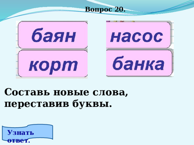 Вопрос 20. Составь новые слова, переставив буквы. Узнать ответ. 