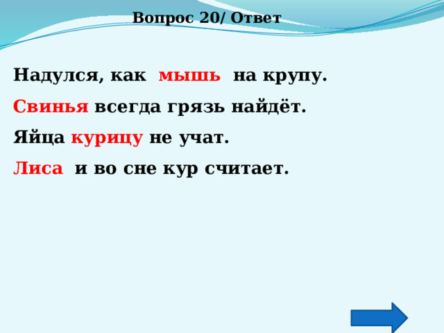 Вопрос 20/ Ответ Надулся, как мышь на крупу. Свинья всегда грязь найдёт. Яйца курицу не учат. Лиса и во сне кур считает. 