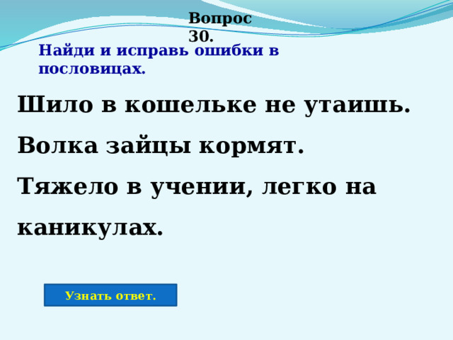 Вопрос 30. Найди и исправь ошибки в пословицах. Шило в кошельке не утаишь. Волка зайцы кормят. Тяжело в учении, легко на каникулах. Узнать ответ. 