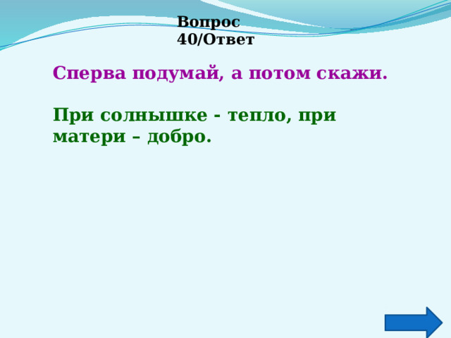 Вопрос 40/Ответ Сперва подумай, а потом скажи.  При солнышке - тепло, при матери – добро. 
