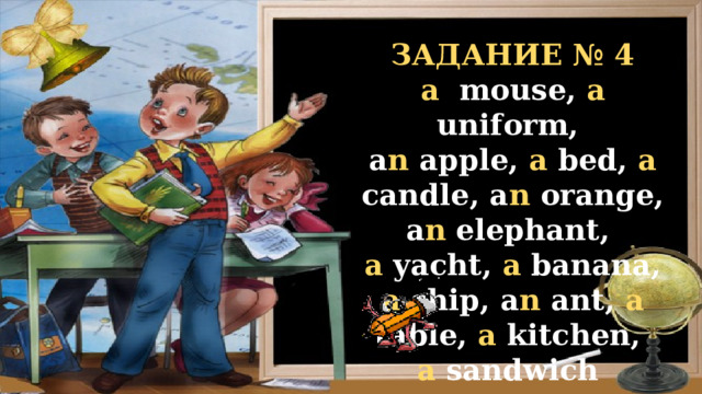 ЗАДАНИЕ № 4 a mouse, a uniform, a n apple, a bed, a candle, a n orange, a n elephant, a yacht, a banana, a ship, a n ant, a table, a kitchen, a sandwich 