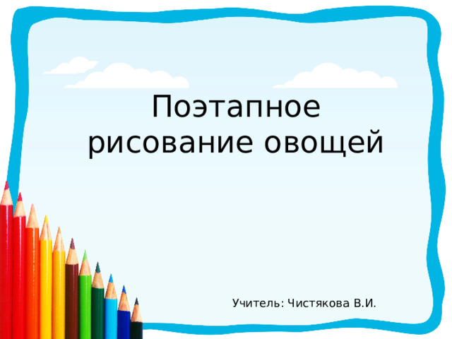 Поэтапное рисование овощей Учитель: Чистякова В.И. 