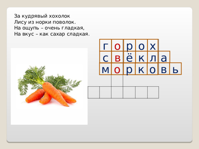 За кудрявый хохолок Лису из норки поволок. На ощупь – очень гладкая, На вкус – как сахар сладкая. г р о х о л а к ё в с м о р к о в ь 