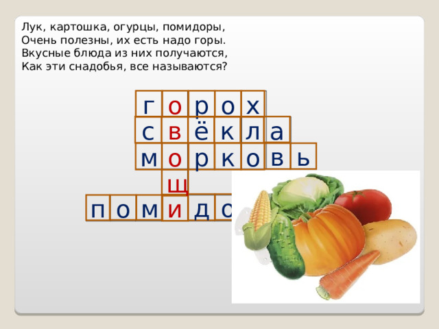 Лук, картошка, огурцы, помидоры,  Очень полезны, их есть надо горы.  Вкусные блюда из них получаются,  Как эти снадобья, все называются? г о р о х с в ё к л а ь в к о р о м щ д о р и п о м 