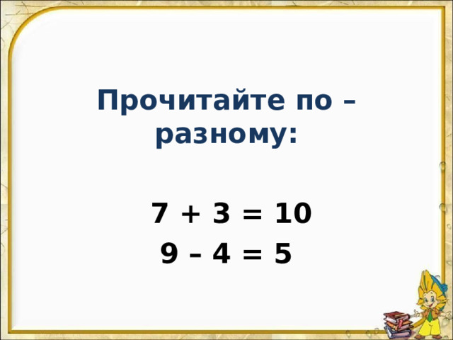 Прочитайте по – разному:   7 + 3 = 10 9 – 4 = 5 