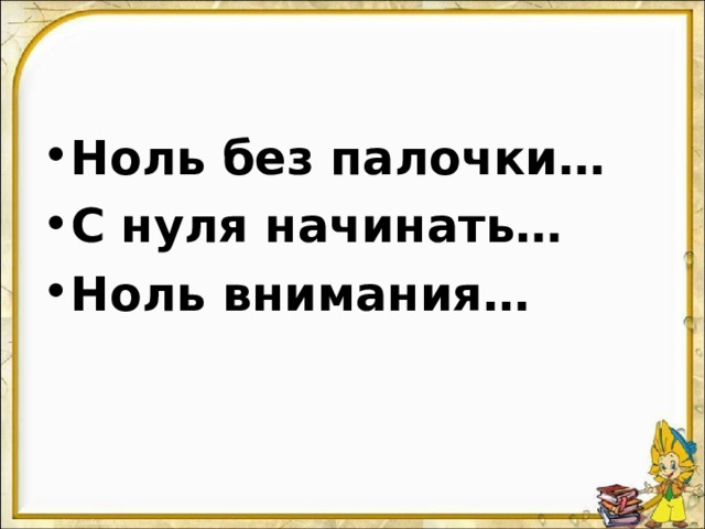Ноль без палочки… С нуля начинать… Ноль внимания… 