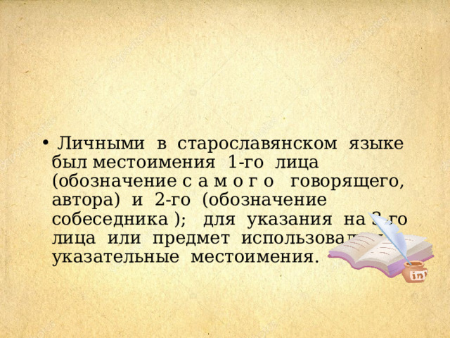  Личными в старославянском языке был местоимения 1-го лица (обозначение с а м о г о говорящего, автора) и 2-го (обозначение собеседника ); для указания на 3-го лица или предмет использовались указательные местоимения. 