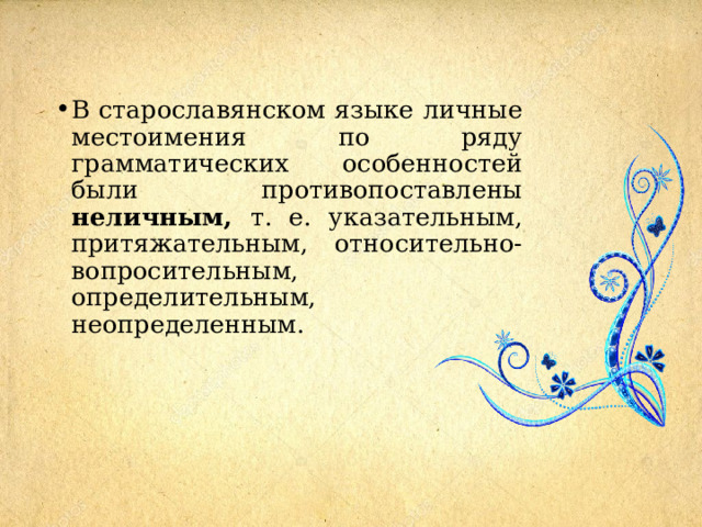 В старославянском языке личные местоимения по ряду грамматических особенностей были противопоставлены неличным, т. е. указательным, притяжательным, относительно-вопросительным, определительным, неопределенным. 