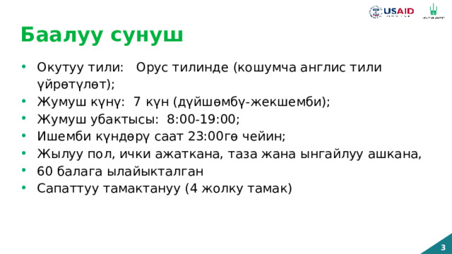Баалуу сунуш Окутуу тили: Орус тилинде (кошумча англис тили үйрөтүлөт); Жумуш күнү: 7 күн (дүйшөмбү-жекшемби); Жумуш убактысы: 8:00-19:00; Ишемби күндөрү саат 23:00гө чейин; Жылуу пол, ички ажаткана, таза жана ынгайлуу ашкана, 60 балага ылайыкталган Сапаттуу тамактануу (4 жолку тамак) Сиз кардардын көйгөйүн кантип чечүүнү пландап жатасыз, ага кандай баалуу сунуштарды бересиз? 