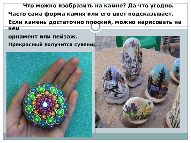      Что можно изобразить на камне? Да что угодно. Часто сама форма камня или его цвет подсказывает. Если камень достаточно плоский, можно нарисовать на нем орнамент или пейзаж. Прекрасный получится сувенир 