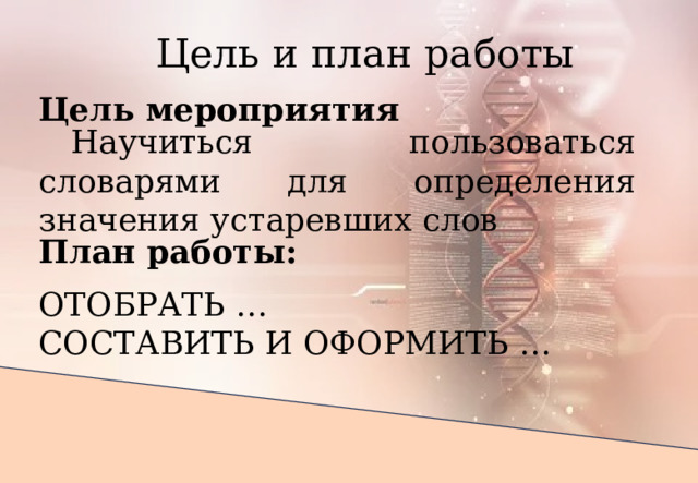 Цель и план работы Цель мероприятия Научиться пользоваться словарями для определения значения устаревших слов  План работы: ОТОБРАТЬ … СОСТАВИТЬ И ОФОРМИТЬ … 