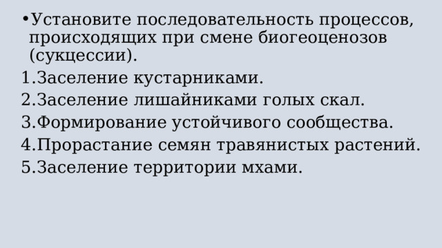 Установите последовательность процессов, происходящих при смене биогеоценозов (сукцессии). Заселение кустарниками. Заселение лишайниками голых скал. Формирование устойчивого сообщества. Прорастание семян травянистых растений. Заселение территории мхами. 
