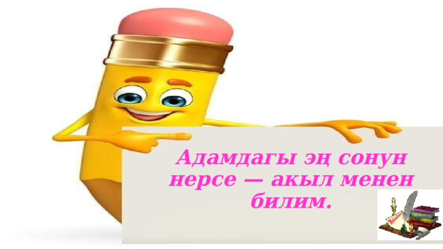 Адамдагы эң сонун нерсе — акыл менен билим.   