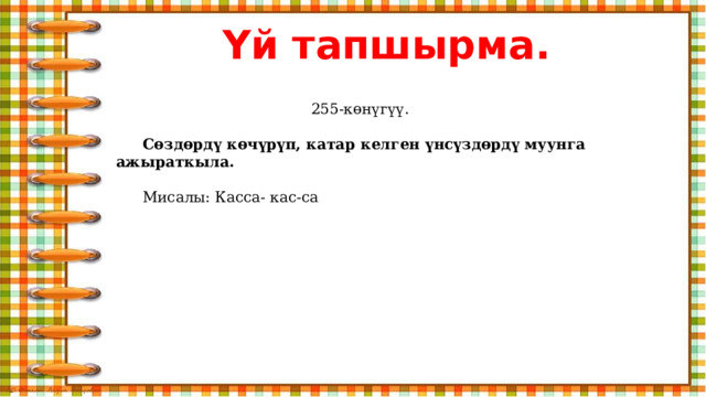 Үй тапшырма.   255-көнүгүү.  Сөздөрдү көчүрүп, катар келген үнсүздөрдү муунга ажыраткыла.   Мисалы: Касса- кас-са 