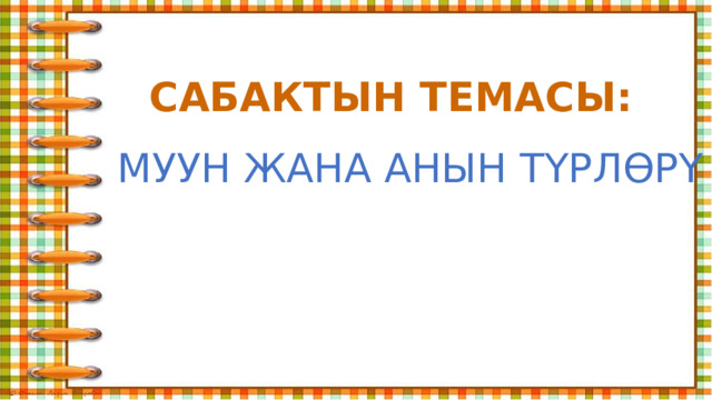 САБАКТЫН ТЕМАСЫ: МУУН ЖАНА АНЫН ТҮРЛӨРҮ 
