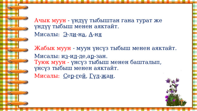 Ачык муун - үндүү тыбыштан гана турат же үндүү тыбыш менен аяктайт. Мисалы: Э -л и -н а , А -н я  Жабык муун - муун үнсүз тыбыш менен аяктайт. Мисалы: и з -и л -де,а р -зан.  Туюк муун - үнсүз тыбыш менен башталып, үнсүз тыбыш менен аяктайт. Мисалы: С е р - г е й , Г ү л - ж а н . 