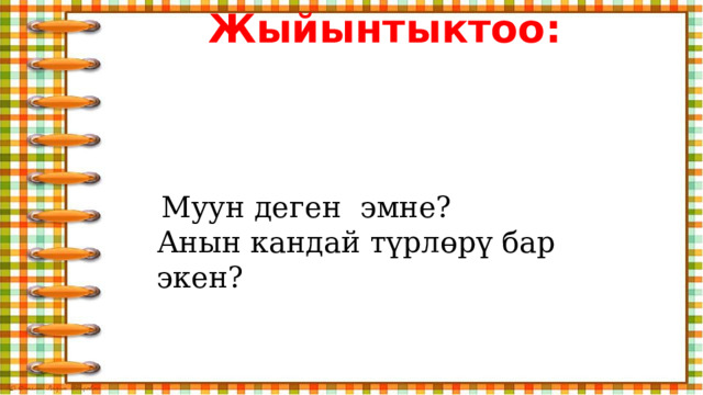 Жыйынтыктоо:  Муун деген эмне? Анын кандай түрлөрү бар экен? 
