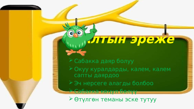 Алтын эреже Сабакка даяр болуу Окуу куралдарды, калем, калем сапты даярдоо Эч нерсеге алагды болбоо Сабакка көңүл бөлүү Өтүлгөн теманы эске тутуу 